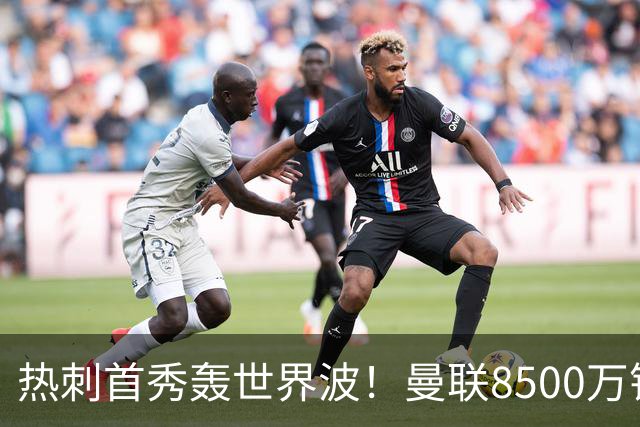 热刺首秀轰世界波！曼联8500万错买之人让红魔后悔？