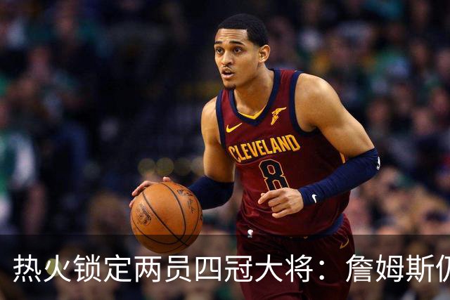 热火锁定两员四冠大将：詹姆斯仍在考虑 汤普森成补强新目标