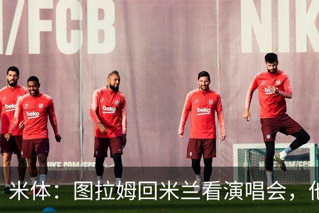 米体：图拉姆回米兰看演唱会，他还将继续休假几周才会归队