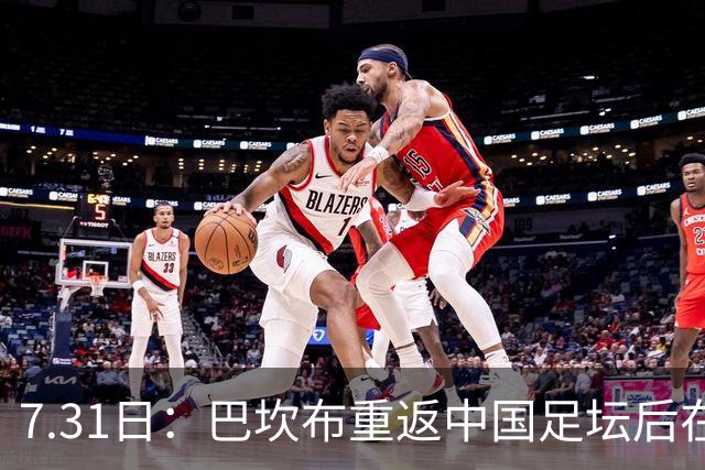 7.31日：巴坎布重返中国足坛后在专访中发声！直言与这三位前队友，一直保持联系